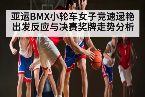 亚运BMX小轮车女子竞速逯艳出发反应与决赛奖牌走势分析