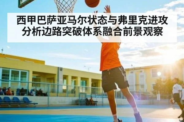 西甲巴萨亚马尔状态与弗里克进攻分析边路突破体系融合前景观察