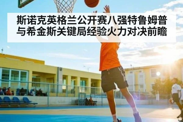 斯诺克英格兰公开赛八强特鲁姆普与希金斯关键局经验火力对决前瞻