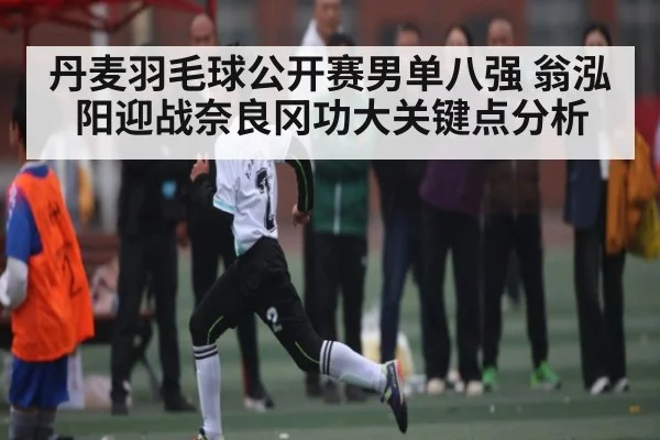 丹麦羽毛球公开赛男单八强 翁泓阳迎战奈良冈功大关键点分析