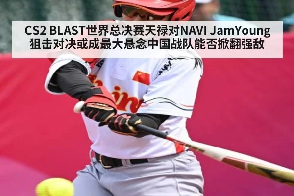 CS2 BLAST世界总决赛天禄对NAVI JamYoung狙击对决或成最大悬念中国战队能否掀翻强敌