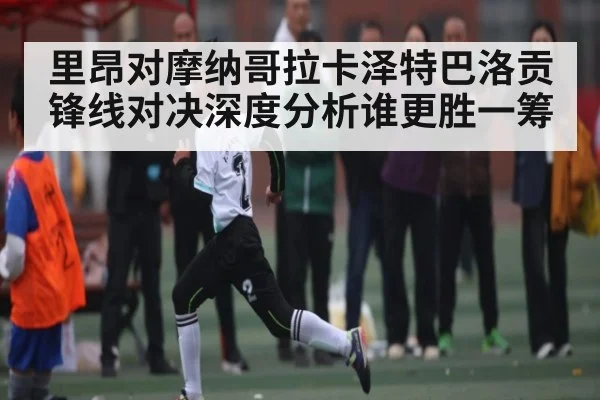 里昂对摩纳哥拉卡泽特巴洛贡锋线对决深度分析谁更胜一筹