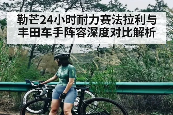 勒芒24小时耐力赛法拉利与丰田车手阵容深度对比解析