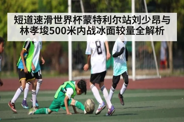短道速滑世界杯蒙特利尔站刘少昂与林孝埈500米内战冰面较量全解析