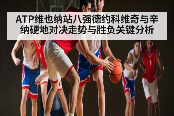 ATP维也纳站八强德约科维奇与辛纳硬地对决走势与胜负关键分析